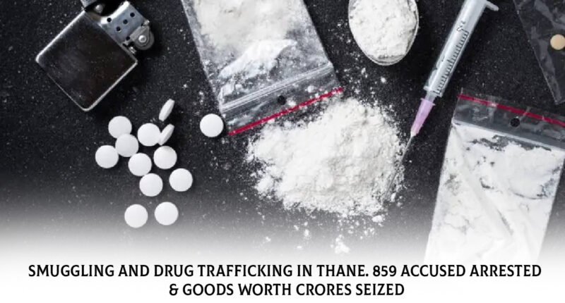 Smuggling and Drug Trafficking in Thane. 859 accused arrested & Goods worth Crores Seized